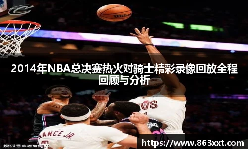 2014年NBA总决赛热火对骑士精彩录像回放全程回顾与分析