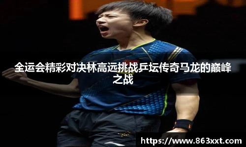 全运会精彩对决林高远挑战乒坛传奇马龙的巅峰之战