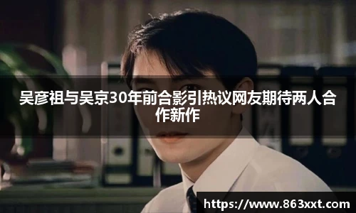 吴彦祖与吴京30年前合影引热议网友期待两人合作新作