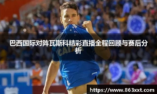 巴西国际对阵瓦斯科精彩直播全程回顾与赛后分析