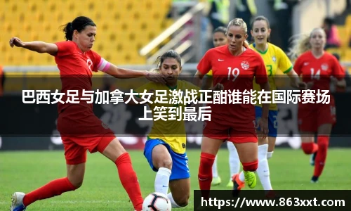 巴西女足与加拿大女足激战正酣谁能在国际赛场上笑到最后
