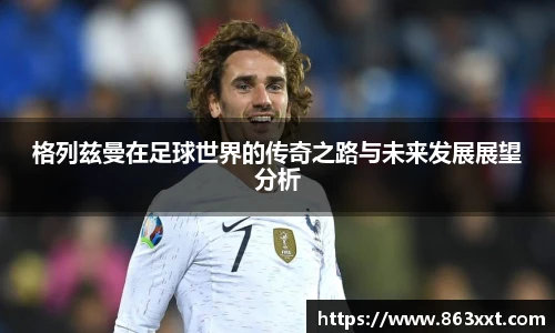 格列兹曼在足球世界的传奇之路与未来发展展望分析