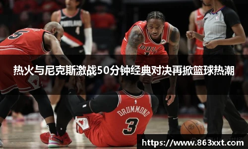 热火与尼克斯激战50分钟经典对决再掀篮球热潮
