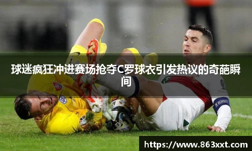 球迷疯狂冲进赛场抢夺C罗球衣引发热议的奇葩瞬间