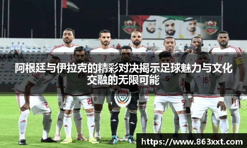 阿根廷与伊拉克的精彩对决揭示足球魅力与文化交融的无限可能