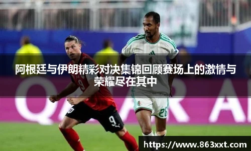 阿根廷与伊朗精彩对决集锦回顾赛场上的激情与荣耀尽在其中