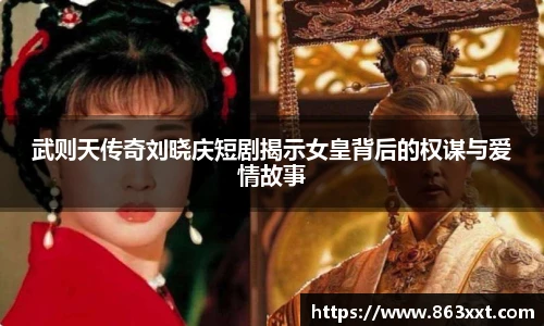 武则天传奇刘晓庆短剧揭示女皇背后的权谋与爱情故事