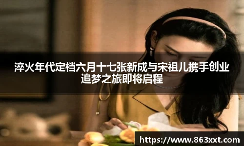 淬火年代定档六月十七张新成与宋祖儿携手创业追梦之旅即将启程