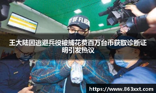 王大陆因逃避兵役被捕花费百万台币获取诊断证明引发热议
