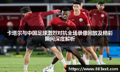 卡塔尔与中国足球激烈对抗全场录像回放及精彩瞬间深度解析