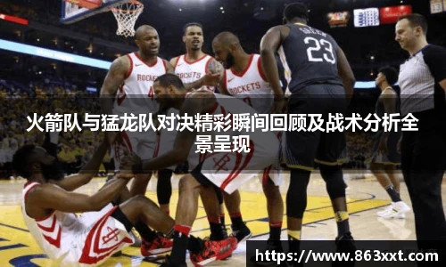 火箭队与猛龙队对决精彩瞬间回顾及战术分析全景呈现