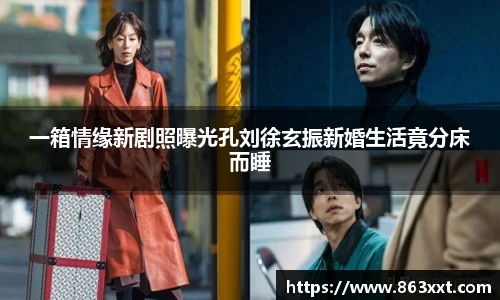 一箱情缘新剧照曝光孔刘徐玄振新婚生活竟分床而睡
