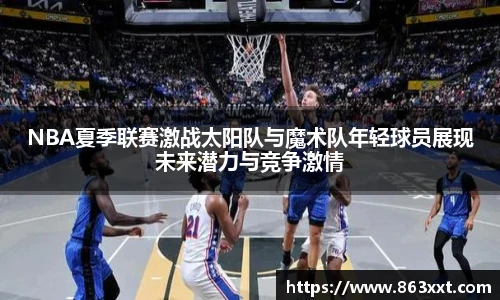 NBA夏季联赛激战太阳队与魔术队年轻球员展现未来潜力与竞争激情