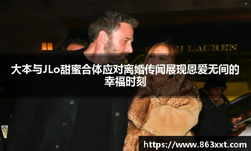 大本与JLo甜蜜合体应对离婚传闻展现恩爱无间的幸福时刻