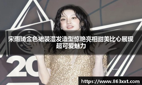 宋雨琦金色裙装湿发造型惊艳亮相甜美比心展现超可爱魅力