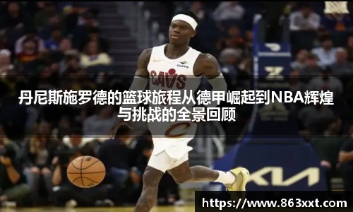 丹尼斯施罗德的篮球旅程从德甲崛起到NBA辉煌与挑战的全景回顾