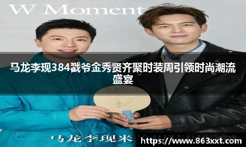 马龙李现384戳爷金秀贤齐聚时装周引领时尚潮流盛宴