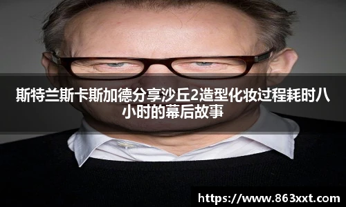 斯特兰斯卡斯加德分享沙丘2造型化妆过程耗时八小时的幕后故事